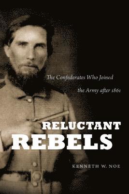 Reluctant Rebels: The Confederates Who Joined the Army after 1861
