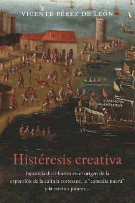 bokomslag Histéresis Creativa: La Injusticia Distributiva En El Origen de la Cultura Espectacular de la Corte Barroca, El Entremés Nuevo Y La Estética Picaresca