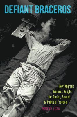 bokomslag Defiant Braceros: How Migrant Workers Fought for Racial, Sexual, and Political Freedom