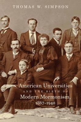 Thomas W. Simpson - American Universities and the Birth of Modern Mormonism, 1867-1940, Inbunden