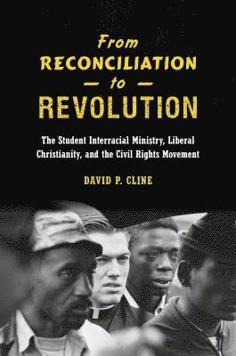 bokomslag From Reconciliation to Revolution: The Student Interracial Ministry, Liberal Christianity, and the Civil Rights Movement