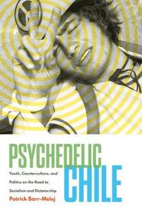 bokomslag Psychedelic Chile: Youth, Counterculture, and Politics on the Road to Socialism and Dictatorship