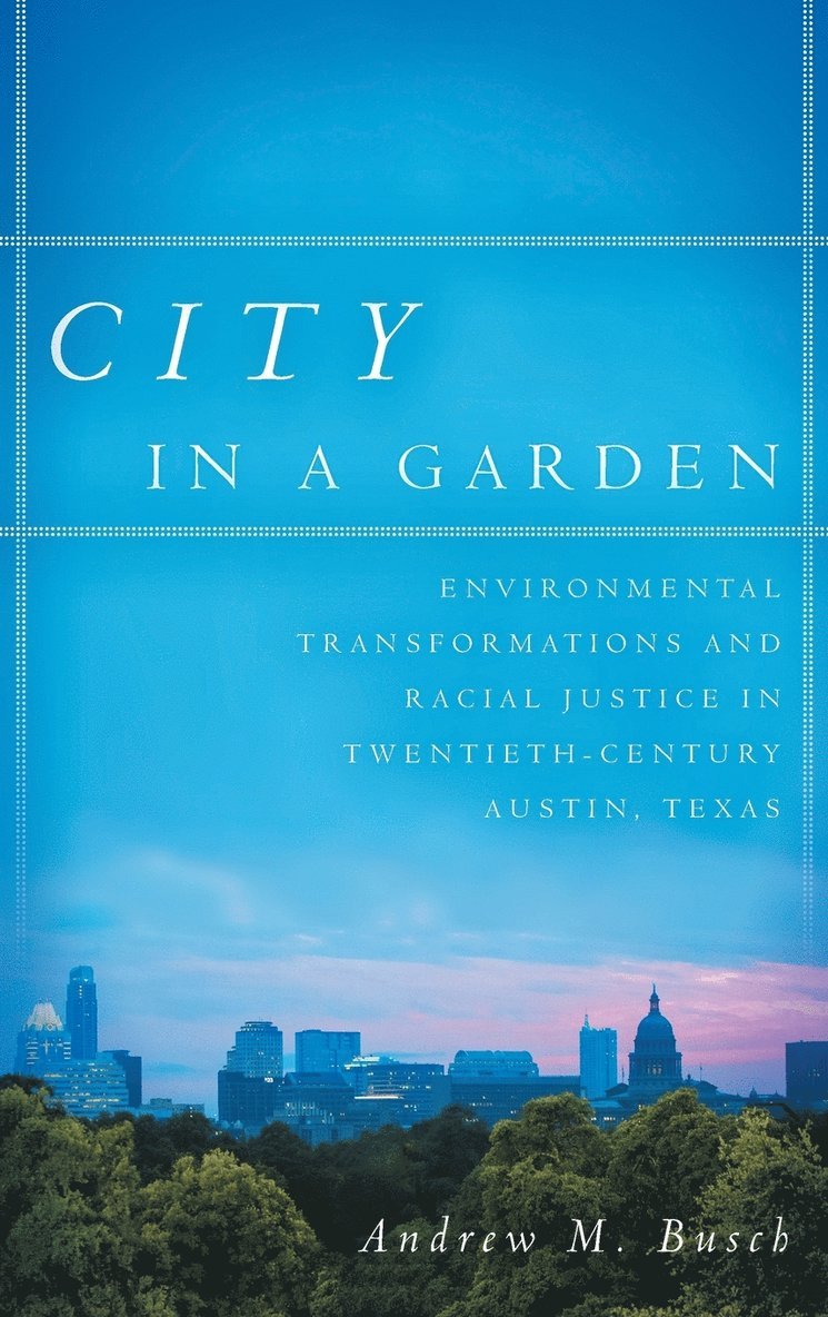City in a Garden: Environmental Transformations and Racial Justice in Twentieth-Century Austin, Texas