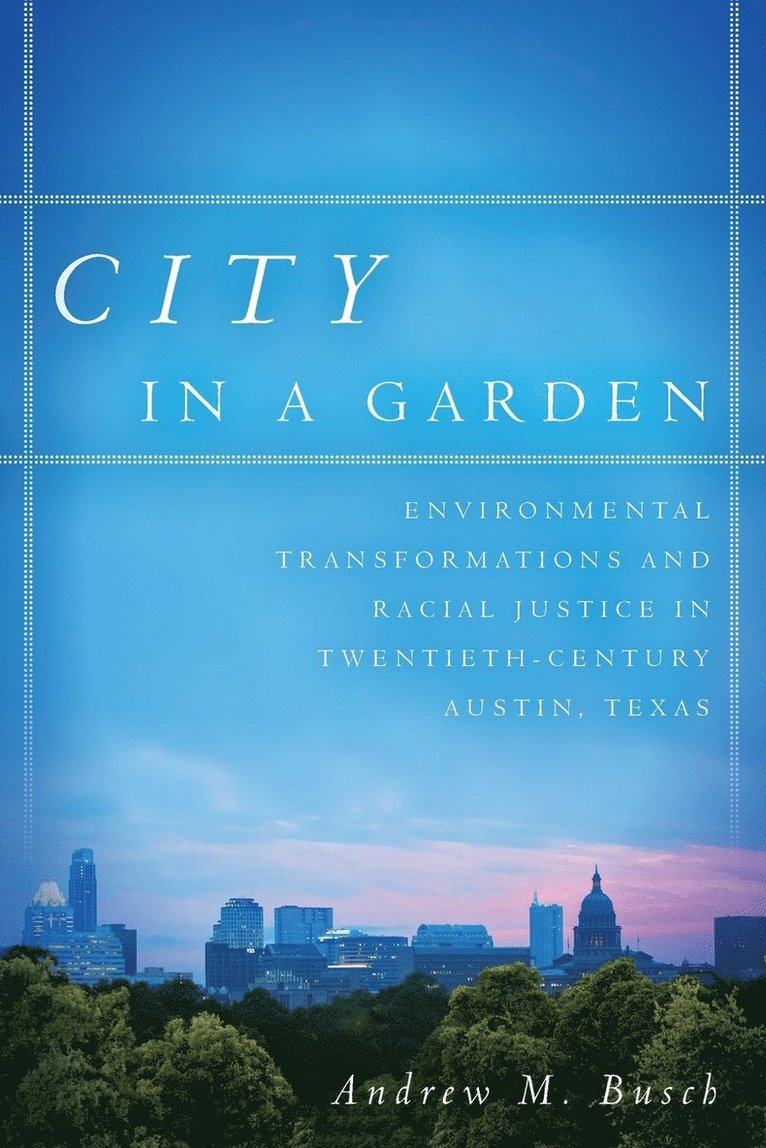 City in a Garden: Environmental Transformations and Racial Justice in Twentieth-Century Austin, Texas