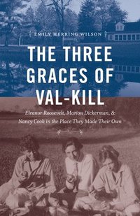 bokomslag The Three Graces of Val-Kill: Eleanor Roosevelt, Marion Dickerman, and Nancy Cook in the Place They Made Their Own