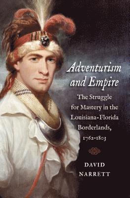 David Narrett - Adventurism and Empire: The Struggle for Mastery in the Louisiana-Florida Borderlands, 1762-1803, Häftad