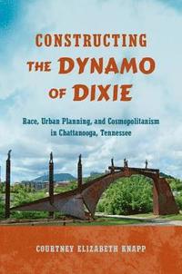 bokomslag Constructing the Dynamo of Dixie: Race, Urban Planning, and Cosmopolitanism in Chattanooga, Tennessee