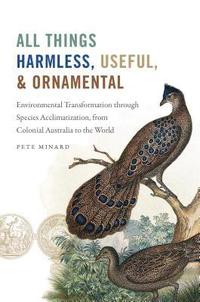 bokomslag All Things Harmless, Useful, and Ornamental: Environmental Transformation Through Species Acclimatization, from Colonial Australia to the World