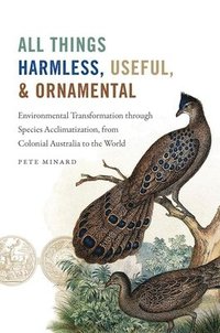 bokomslag All Things Harmless, Useful, and Ornamental: Environmental Transformation through Species Acclimatization, from Colonial Australia to the World