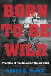 bokomslag Born to Be Wild: The Rise of the American Motorcyclist