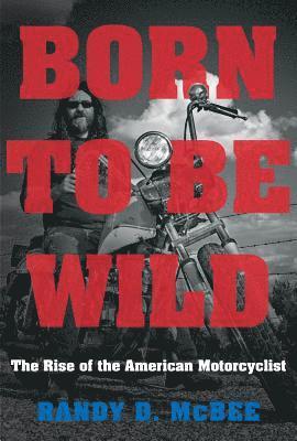 bokomslag Born to Be Wild: The Rise of the American Motorcyclist