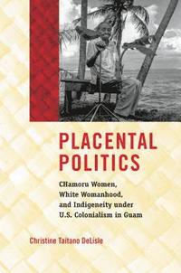 bokomslag Placental Politics: Chamoru Women, White Womanhood, and Indigeneity Under U.S. Colonialism in Guam