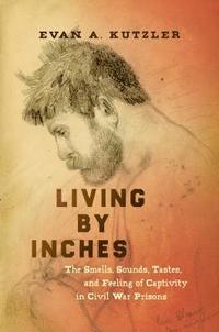 bokomslag Living by Inches: The Smells, Sounds, Tastes, and Feeling of Captivity in Civil War Prisons