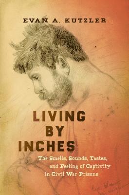 Evan A. Kutzler - Living by Inches: The Smells, Sounds, Tastes, and Feeling of Captivity in Civil War Prisons, Inbunden