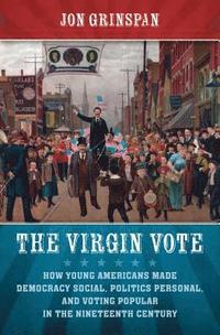 bokomslag The Virgin Vote: How Young Americans Made Democracy Social, Politics Personal, and Voting Popular in the Nineteenth Century