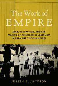 bokomslag The Work of Empire: War, Occupation, and the Making of American Colonialism in Cuba and the Philippines