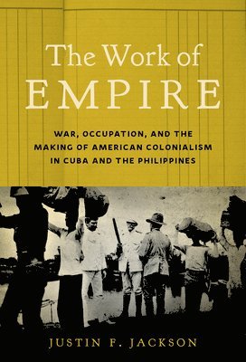 The Work of Empire: War, Occupation, and the Making of American Colonialism in Cuba and the Philippines 1