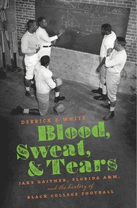 bokomslag Blood, Sweat, and Tears: Jake Gaither, Florida A&M, and the History of Black College Football