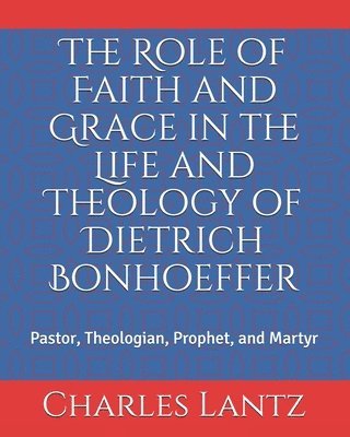 bokomslag The Role of Faith and Grace in the Life and Theology of Dietrich Bonhoeffer: Pastor, Theologian, Prophet, and Martyr