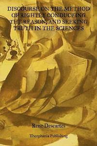 Discourse On The Method Of Rightly Conducting The Reason: And Seeking Truth In The Sciences