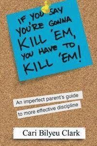 bokomslag If You Say You're Gonna Kill 'em, You Have to Kill 'em!: An Imperfect Parent's Guide to Raising Wonderful Adults