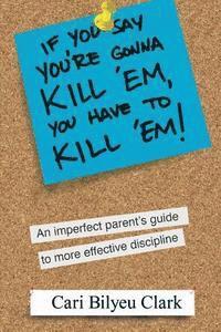 Cari Bilyeu Clark - If You Say You're Gonna Kill 'em, You Have to Kill 'em!: An Imperfect Parent's Guide to Raising Wonderful Adults, Häftad