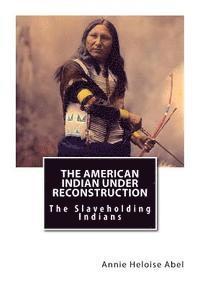 Annie Heloise Abel Ph. D. - The American Indian Under Reconstruction: The Slaveholding Indians, Häftad