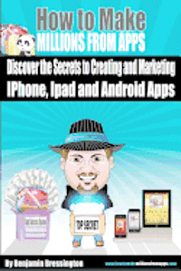 How To Make Millions From Apps: Discover the secrets to creating and marketing iPhone, iPad and Android Apps. Use my step by step blueprint to publish 1