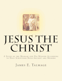Jesus the Christ: A Study of the Messiah and His Mission according to Holy Scriptures both Ancient and Modern 1