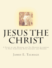 Jesus the Christ: A Study of the Messiah and His Mission according to Holy Scriptures both Ancient and Modern