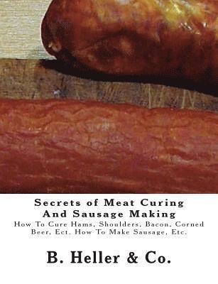 Secrets of Meat Curing And Sausage Making: Making How To Cure Hams, Shoulders, Bacon, Corned Beer, Ect. How To Make Sausage, Etc. 1