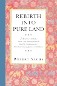bokomslag Rebirth Into Pure Land: A True Story of Birth, Death, and Transformation & How We Can Prepare for The Most Amazing Journey of Our Lives