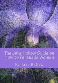 bokomslag The Jake Hollow Guide on How to Persuade Women: Male Edition