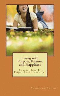 bokomslag Living with Purpose, Passion, And Happiness: Learn How To Enjoy Your Life Everyday