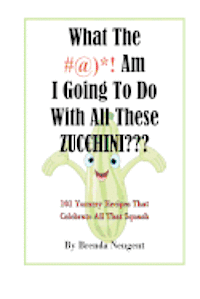 Brenda Neugent - What The #@)*! Am I Going To Do With All These Zucchini: 101 Yummy Recipes That Celebrate All That Squash, Häftad