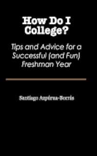 How Do I College?: Tips and Advice for a Sucessful (and Fun) Freshman Year 1