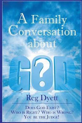 A Family Conversation About GOD: Does God Exist? Who is Right, Who is Wrong, You be the Judge! 1