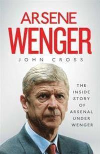 bokomslag Arsene Wenger: The Inside Story of Arsenal Under Wenger