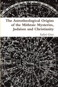 bokomslag The Astrotheological Origins of the Mithraic Mysteries, Judaism and Christianity