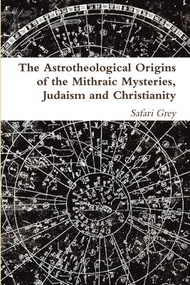 The Astrotheological Origins of the Mithraic Mysteries, Judaism and Christianity 1