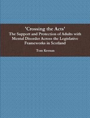 bokomslag 'Crossing the Acts' The Support and Protection of Adults with Mental Disorder Across the Legislative Frameworks in Scotland
