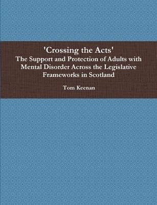 'Crossing the Acts' The Support and Protection of Adults with Mental Disorder Across the Legislative Frameworks in Scotland 1