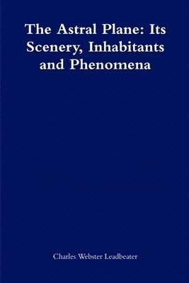 Charles Webster Leadbeater - Astral Plane: Its Scenery, Inhabitants and Phenomena, Häftad