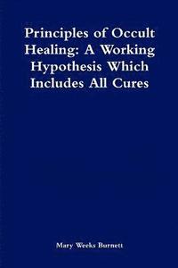 bokomslag Principles of Occult Healing: A Working Hypothesis Which Includes All Cures