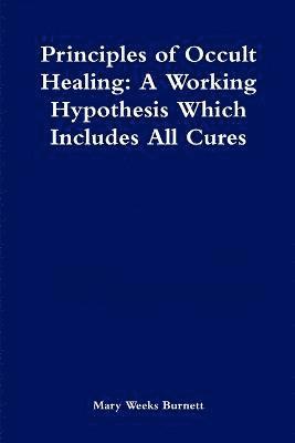 bokomslag Principles of Occult Healing: A Working Hypothesis Which Includes All Cures