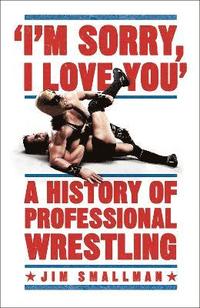 bokomslag I'm Sorry, I Love You: A History of Professional Wrestling