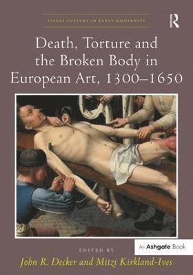 John R. Decker, Mitzi Kirkland-Ives - Death, Torture and the Broken Body in European Art, 1300–1650, Inbunden