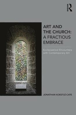 Jonathan Koestle-Cate - Art and the Church: A Fractious Embrace, Inbunden