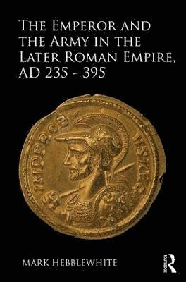 bokomslag The Emperor and the Army in the Later Roman Empire, AD 235-395