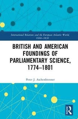 Peter J. Aschenbrenner - British and American Foundings of Parliamentary Science, 1774�1801, Inbunden